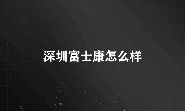 深圳富士康怎么样