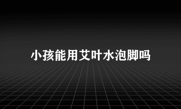 小孩能用艾叶水泡脚吗