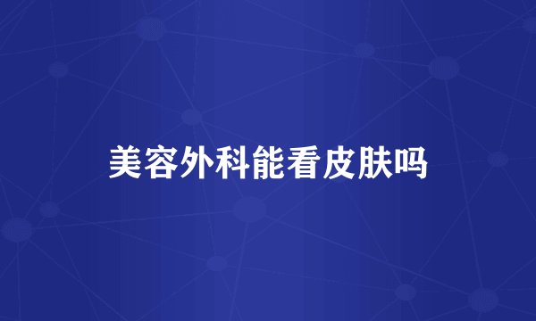 美容外科能看皮肤吗