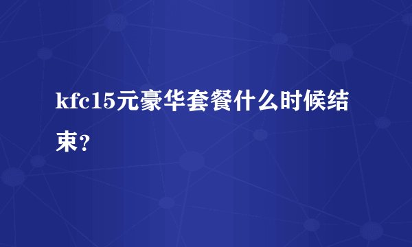kfc15元豪华套餐什么时候结束？