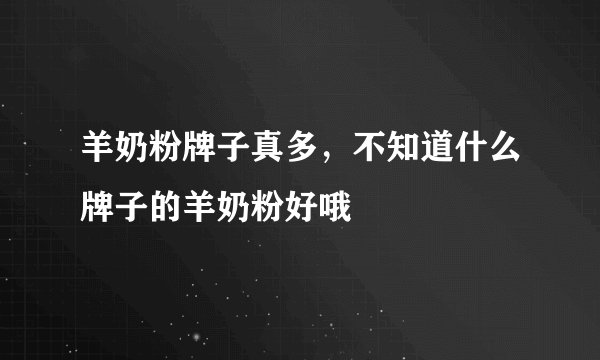 羊奶粉牌子真多，不知道什么牌子的羊奶粉好哦