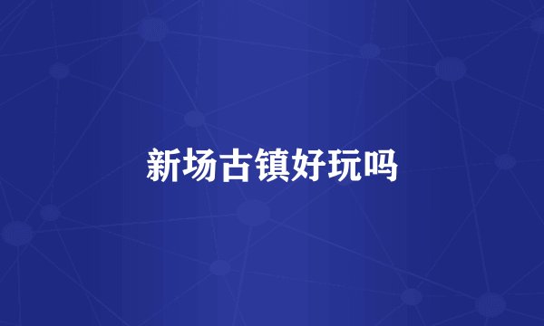 新场古镇好玩吗