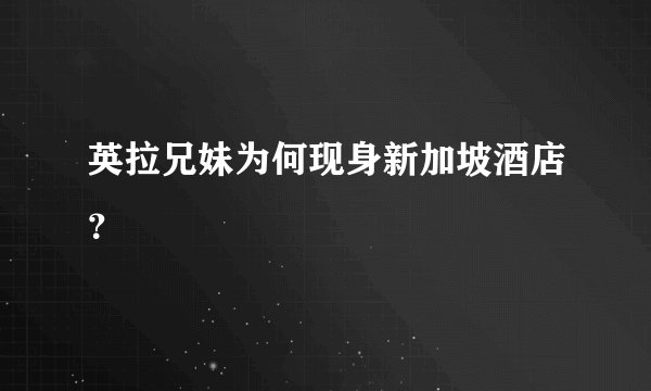 英拉兄妹为何现身新加坡酒店？