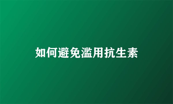 如何避免滥用抗生素
