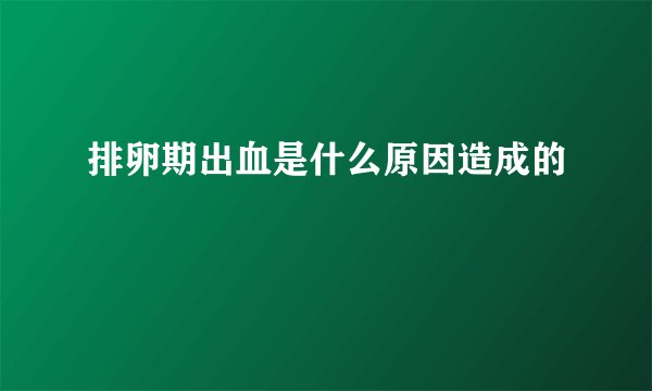 排卵期出血是什么原因造成的