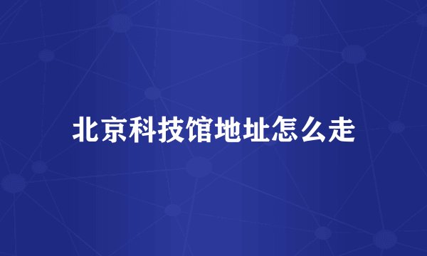北京科技馆地址怎么走
