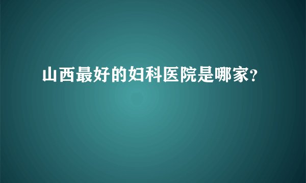 山西最好的妇科医院是哪家？