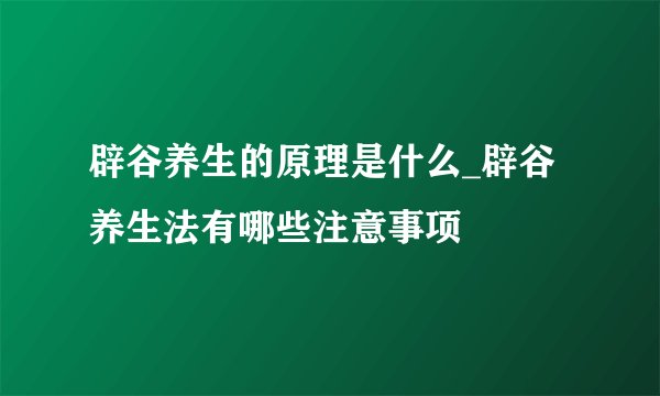 辟谷养生的原理是什么_辟谷养生法有哪些注意事项