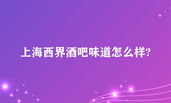 上海西界酒吧味道怎么样?