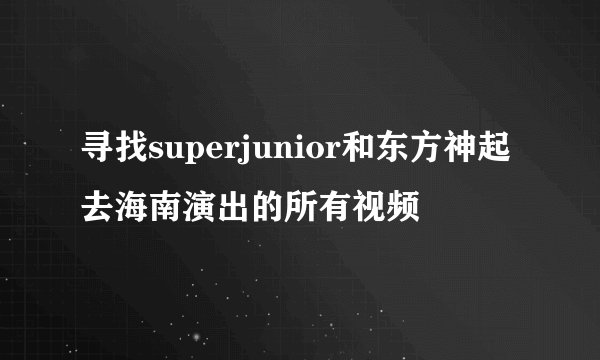 寻找superjunior和东方神起去海南演出的所有视频