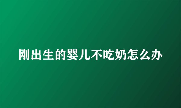 刚出生的婴儿不吃奶怎么办
