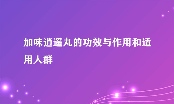 加味逍遥丸的功效与作用和适用人群