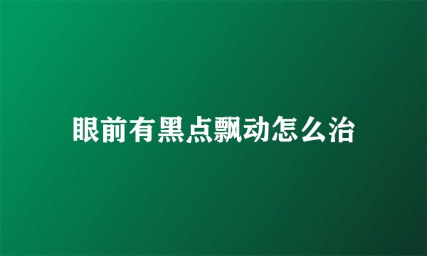 眼前有黑点飘动怎么治