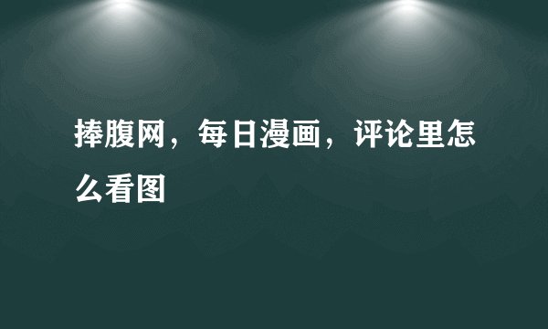 捧腹网，每日漫画，评论里怎么看图