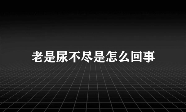 老是尿不尽是怎么回事