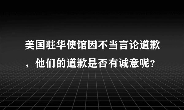 美国驻华使馆因不当言论道歉，他们的道歉是否有诚意呢？