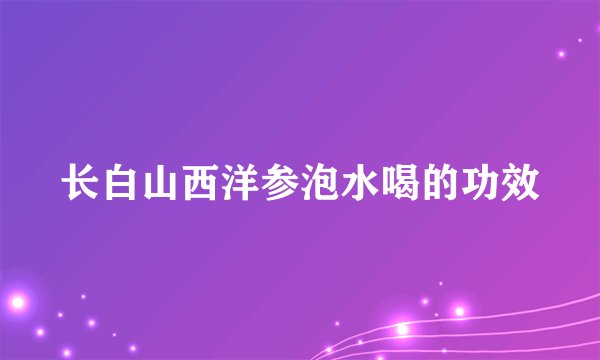 长白山西洋参泡水喝的功效