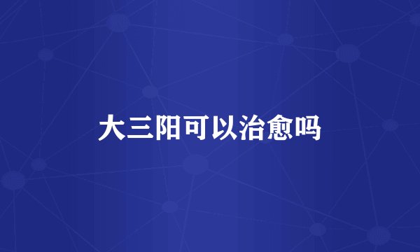 大三阳可以治愈吗