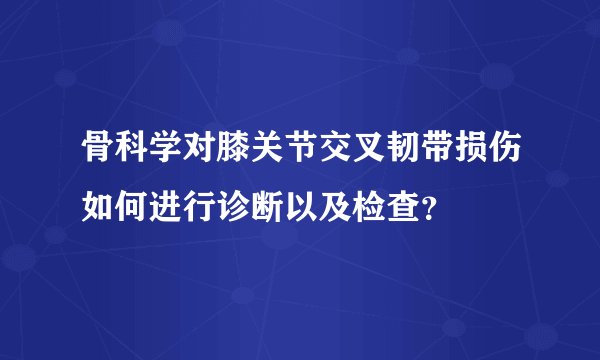 骨科学对膝关节交叉韧带损伤如何进行诊断以及检查？