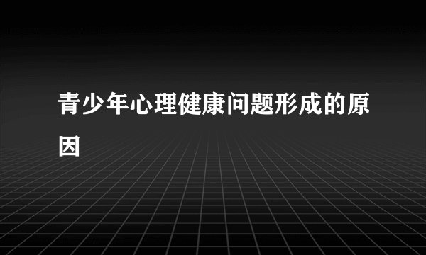 青少年心理健康问题形成的原因