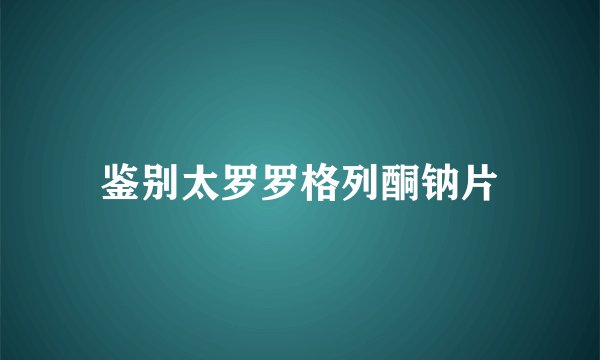 鉴别太罗罗格列酮钠片