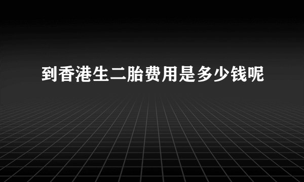 到香港生二胎费用是多少钱呢 