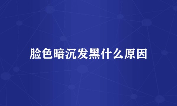 脸色暗沉发黑什么原因