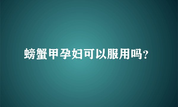 螃蟹甲孕妇可以服用吗？