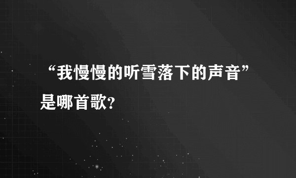 “我慢慢的听雪落下的声音”是哪首歌？