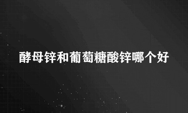酵母锌和葡萄糖酸锌哪个好