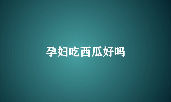 孕妇吃西瓜好吗