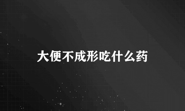 大便不成形吃什么药