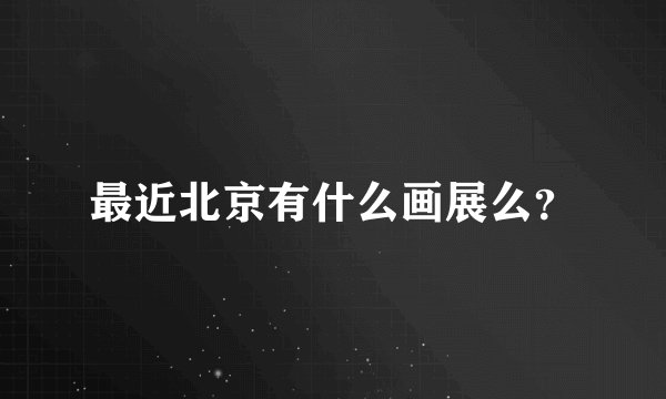 最近北京有什么画展么?