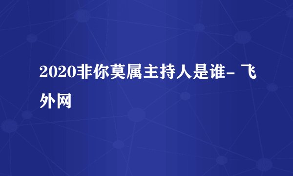 2020非你莫属主持人是谁- 飞外网