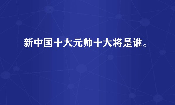 新中国十大元帅十大将是谁。