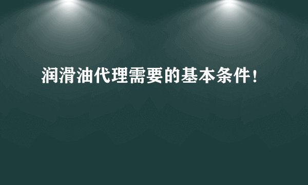 润滑油代理需要的基本条件！