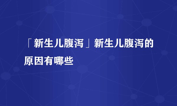 「新生儿腹泻」新生儿腹泻的原因有哪些