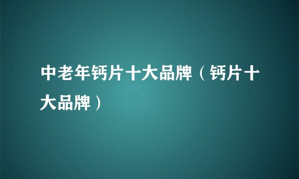 中老年钙片十大品牌(钙片十大品牌)