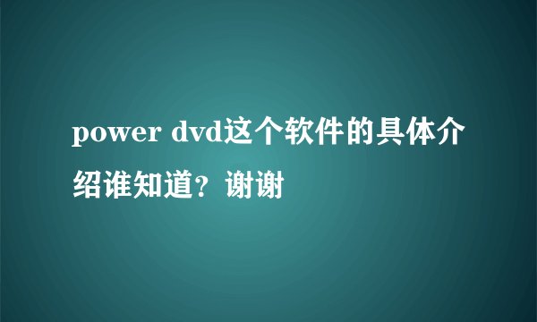 power dvd这个软件的具体介绍谁知道？谢谢