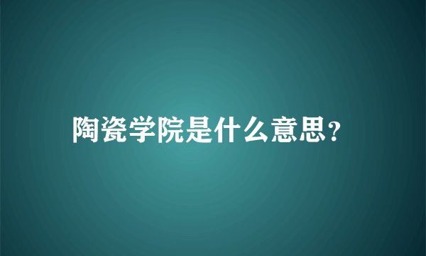 陶瓷学院是什么意思？