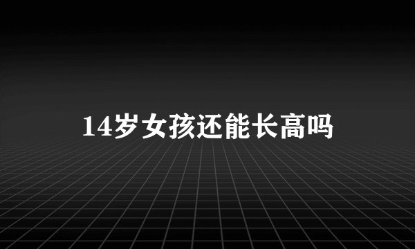14岁女孩还能长高吗