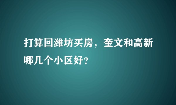打算回潍坊买房,奎文和高新哪几个小区好?