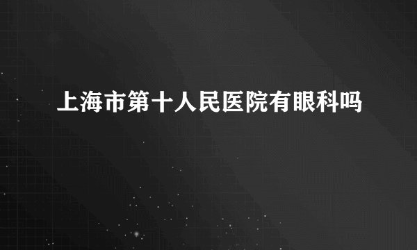 上海市第十人民医院有眼科吗