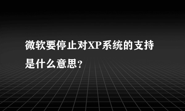 微软要停止对XP系统的支持是什么意思？