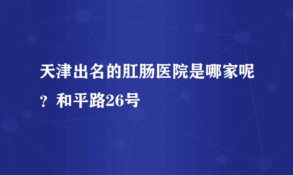 天津出名的肛肠医院是哪家呢？和平路26号