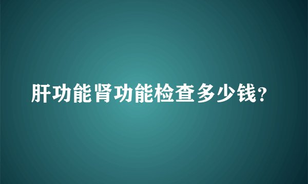 肝功能肾功能检查多少钱？
