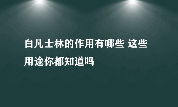 白凡士林的作用有哪些 这些用途你都知道吗