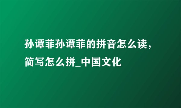 孙谭菲孙谭菲的拼音怎么读,简写怎么拼_中国文化