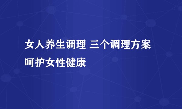 女人养生调理 三个调理方案呵护女性健康