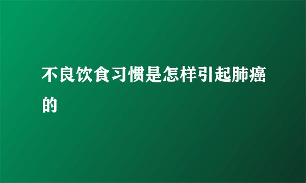 不良饮食习惯是怎样引起肺癌的